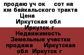 продаю уч-ок 32 сот на 12км байкальского тракта › Цена ­ 3 000 000 - Иркутская обл., Иркутск г. Недвижимость » Земельные участки продажа   . Иркутская обл.,Иркутск г.